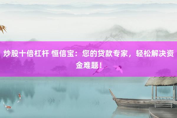 炒股十倍杠杆 恒信宝：您的贷款专家，轻松解决资金难题！