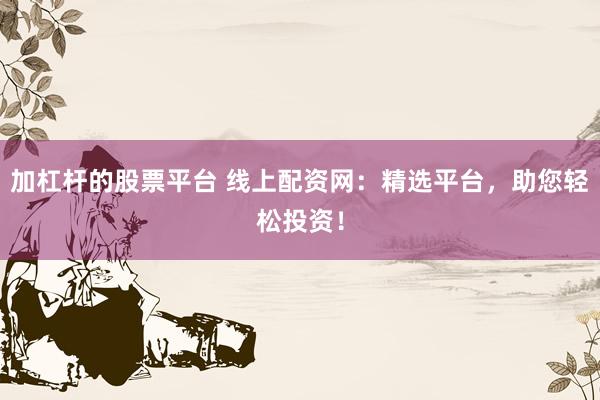 加杠杆的股票平台 线上配资网：精选平台，助您轻松投资！