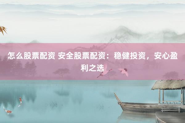 怎么股票配资 安全股票配资：稳健投资，安心盈利之选