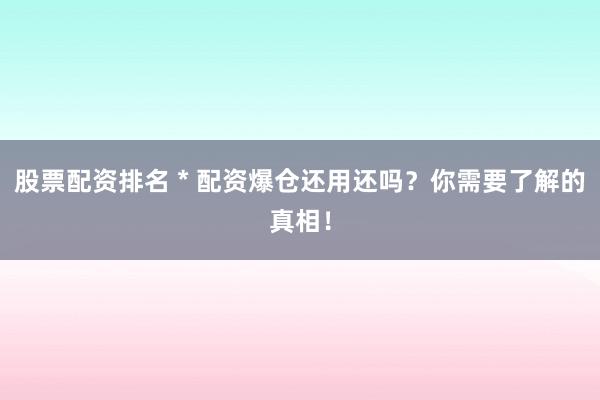 股票配资排名 * 配资爆仓还用还吗？你需要了解的真相！