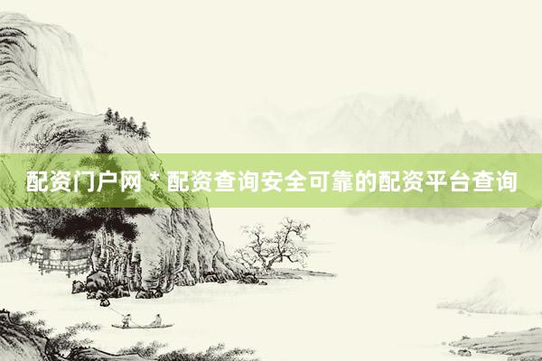 配资门户网 * 配资查询安全可靠的配资平台查询