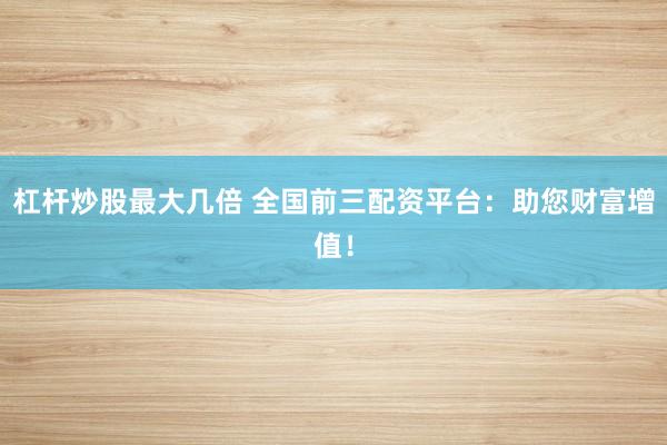 杠杆炒股最大几倍 全国前三配资平台：助您财富增值！