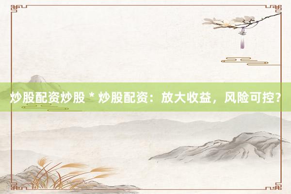 炒股配资炒股 * 炒股配资：放大收益，风险可控？