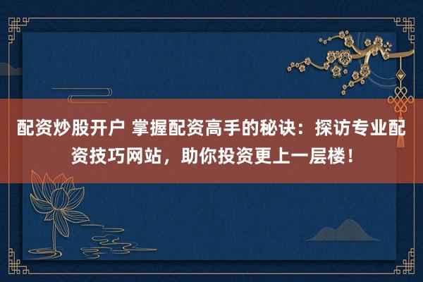 配资炒股开户 掌握配资高手的秘诀：探访专业配资技巧网站，助你投资更上一层楼！