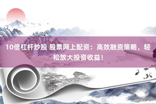 10倍杠杆炒股 股票网上配资：高效融资策略，轻松放大投资收益！