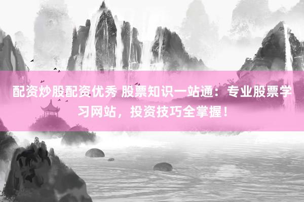 配资炒股配资优秀 股票知识一站通：专业股票学习网站，投资技巧全掌握！