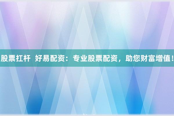 股票扛杆  好易配资：专业股票配资，助您财富增值！