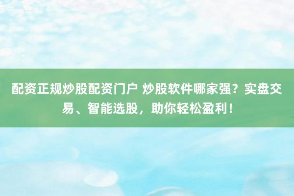 配资正规炒股配资门户 炒股软件哪家强？实盘交易、智能选股，助你轻松盈利！