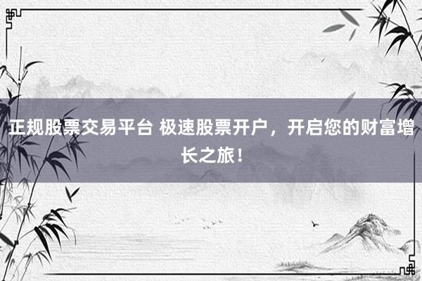 正规股票交易平台 极速股票开户，开启您的财富增长之旅！