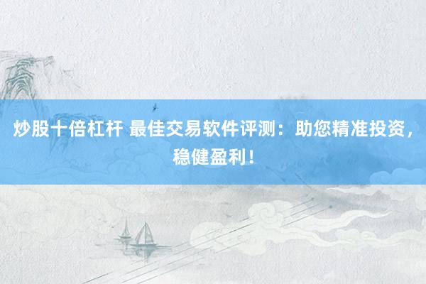 炒股十倍杠杆 最佳交易软件评测：助您精准投资，稳健盈利！