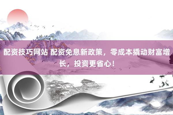 配资技巧网站 配资免息新政策，零成本撬动财富增长，投资更省心！
