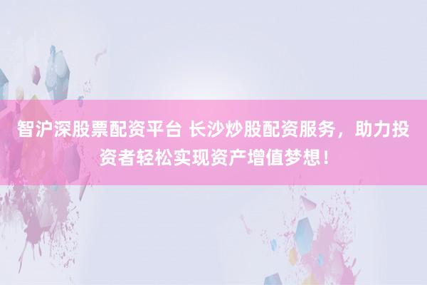 智沪深股票配资平台 长沙炒股配资服务，助力投资者轻松实现资产增值梦想！