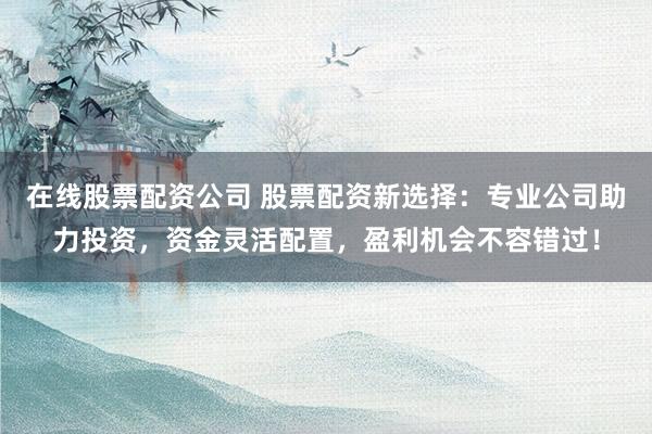 在线股票配资公司 股票配资新选择：专业公司助力投资，资金灵活配置，盈利机会不容错过！