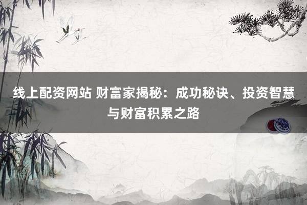 线上配资网站 财富家揭秘：成功秘诀、投资智慧与财富积累之路