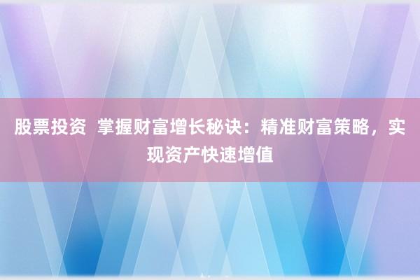 股票投资  掌握财富增长秘诀：精准财富策略，实现资产快速增值