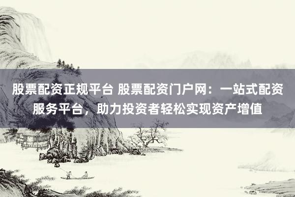 股票配资正规平台 股票配资门户网：一站式配资服务平台，助力投资者轻松实现资产增值