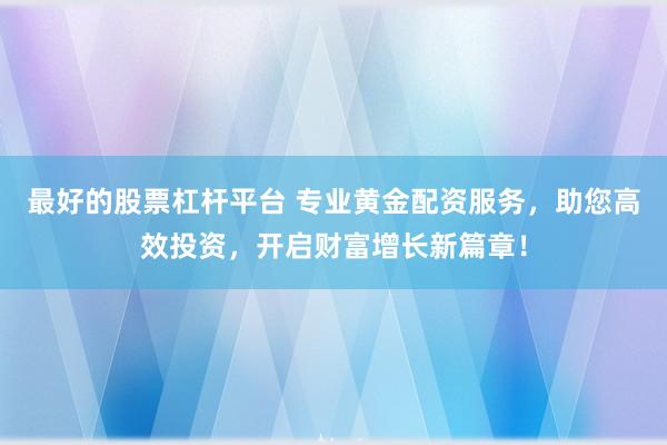 最好的股票杠杆平台 专业黄金配资服务，助您高效投资，开启财富增长新篇章！