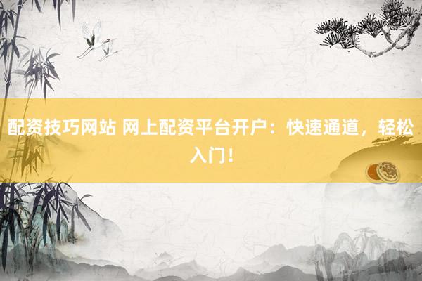 配资技巧网站 网上配资平台开户：快速通道，轻松入门！