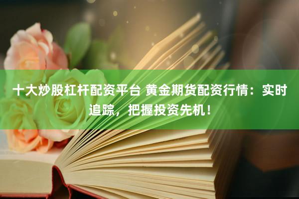 十大炒股杠杆配资平台 黄金期货配资行情：实时追踪，把握投资先机！