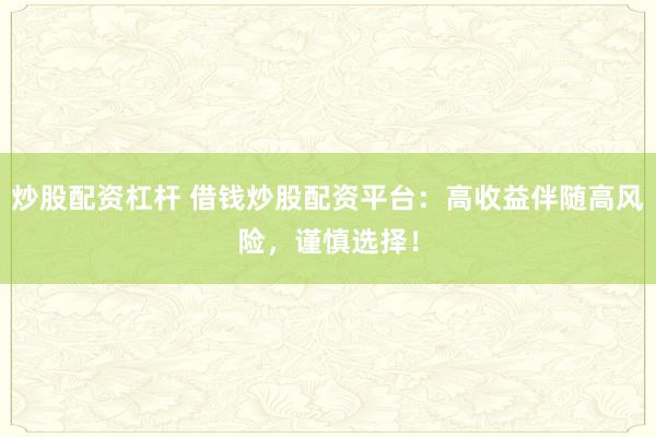 炒股配资杠杆 借钱炒股配资平台：高收益伴随高风险，谨慎选择！