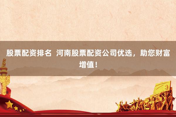 股票配资排名  河南股票配资公司优选，助您财富增值！