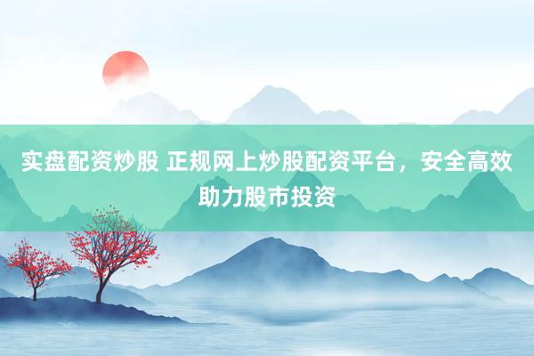 实盘配资炒股 正规网上炒股配资平台，安全高效助力股市投资