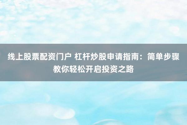 线上股票配资门户 杠杆炒股申请指南：简单步骤教你轻松开启投资之路