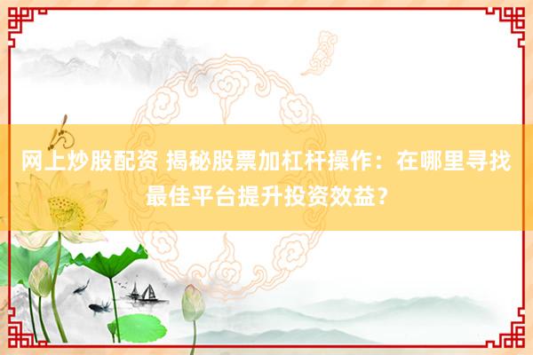 网上炒股配资 揭秘股票加杠杆操作：在哪里寻找最佳平台提升投资效益？
