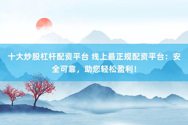 十大炒股杠杆配资平台 线上最正规配资平台：安全可靠，助您轻松盈利！