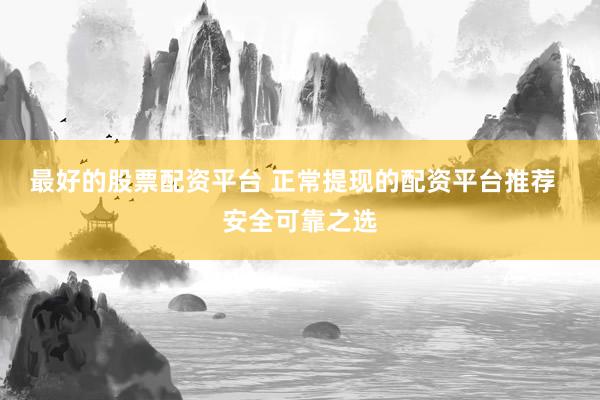 最好的股票配资平台 正常提现的配资平台推荐  安全可靠之选
