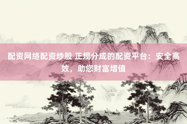 配资网络配资炒股 正规分成的配资平台：安全高效，助您财富增值