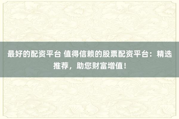 最好的配资平台 值得信赖的股票配资平台：精选推荐，助您财富增值！
