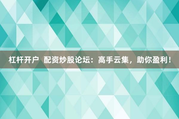 杠杆开户  配资炒股论坛：高手云集，助你盈利！