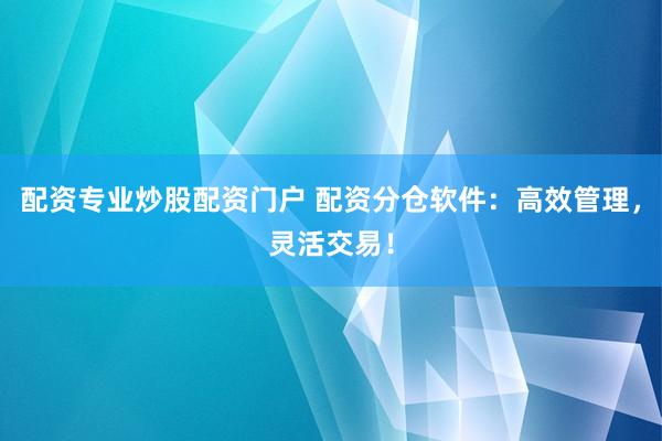 配资专业炒股配资门户 配资分仓软件：高效管理，灵活交易！