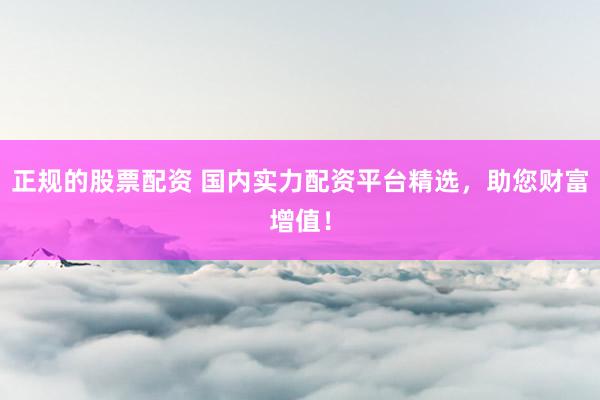 正规的股票配资 国内实力配资平台精选，助您财富增值！
