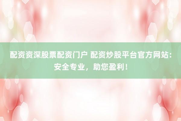 配资资深股票配资门户 配资炒股平台官方网站：安全专业，助您盈利！
