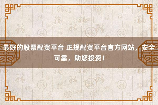 最好的股票配资平台 正规配资平台官方网站，安全可靠，助您投资！