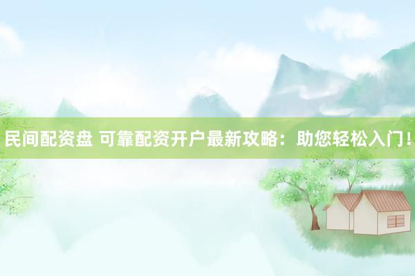 民间配资盘 可靠配资开户最新攻略：助您轻松入门！