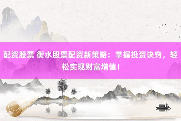 配资股票 衡水股票配资新策略：掌握投资诀窍，轻松实现财富增值！