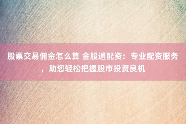 股票交易佣金怎么算 金股通配资：专业配资服务，助您轻松把握股市投资良机