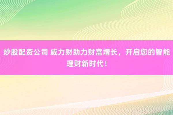 炒股配资公司 威力财助力财富增长，开启您的智能理财新时代！