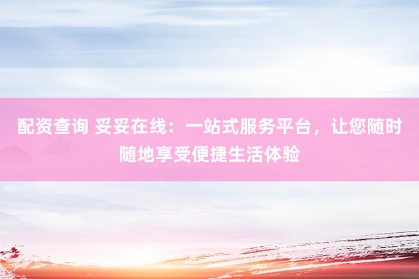 配资查询 妥妥在线：一站式服务平台，让您随时随地享受便捷生活体验