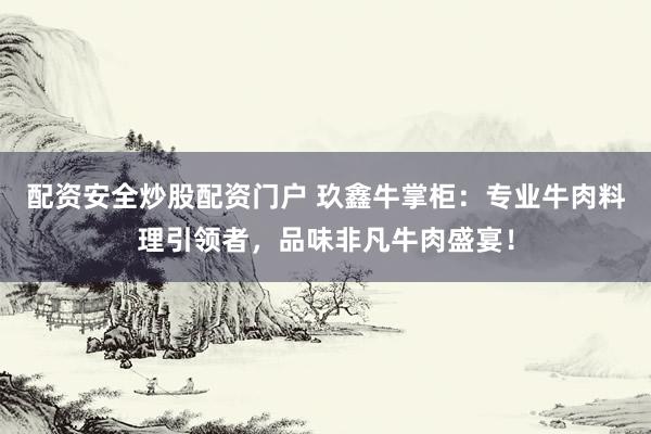 配资安全炒股配资门户 玖鑫牛掌柜：专业牛肉料理引领者，品味非凡牛肉盛宴！