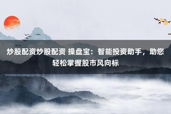 炒股配资炒股配资 操盘宝：智能投资助手，助您轻松掌握股市风向标