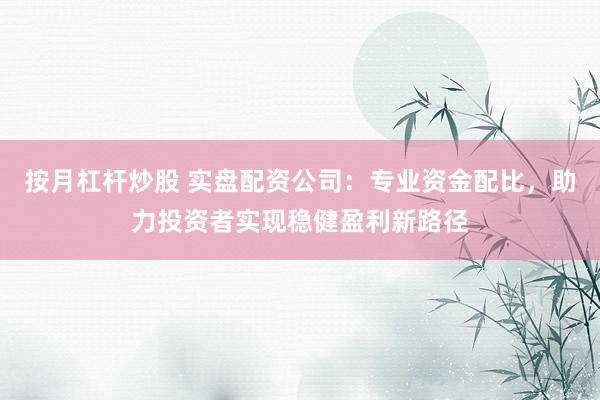 按月杠杆炒股 实盘配资公司：专业资金配比，助力投资者实现稳健盈利新路径