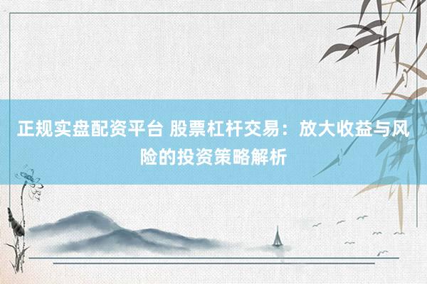 正规实盘配资平台 股票杠杆交易：放大收益与风险的投资策略解析