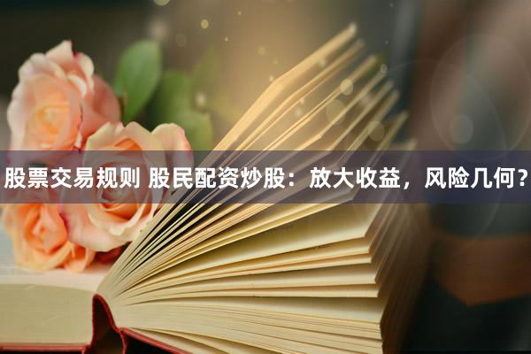 股票交易规则 股民配资炒股：放大收益，风险几何？