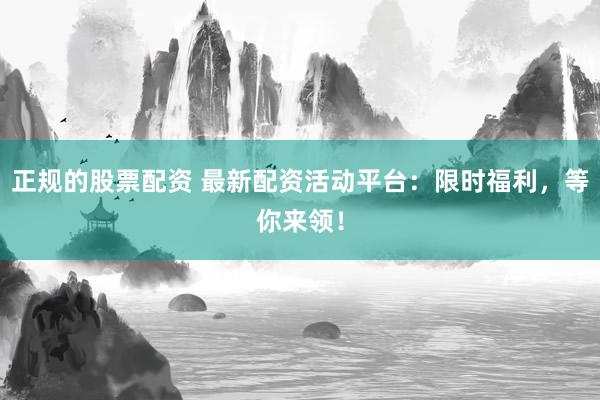 正规的股票配资 最新配资活动平台：限时福利，等你来领！