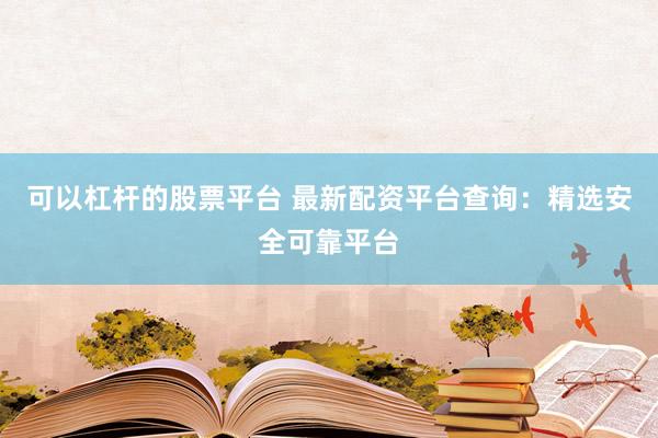 可以杠杆的股票平台 最新配资平台查询：精选安全可靠平台