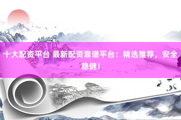 十大配资平台 最新配资靠谱平台：精选推荐，安全稳健！